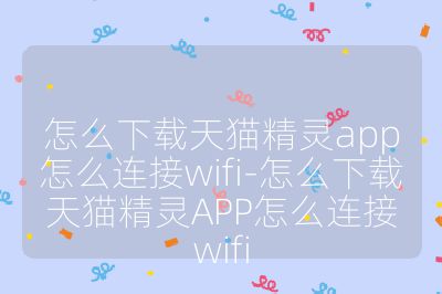 怎么下載天貓精靈app怎么連接wifi-怎么下載天貓精靈APP怎么連接wifi