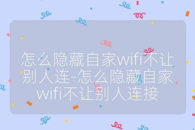 怎么隱藏自家wifi不讓別人連-怎么隱藏自家wifi不讓別人連接