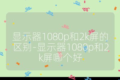 顯示器1080p和2k屏的區別-顯示器1080p和2k屏哪個好