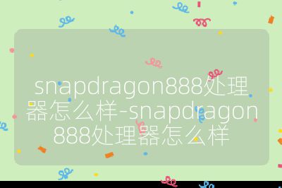 snapdragon888處理器怎么樣-snapdragon888處理器怎么樣