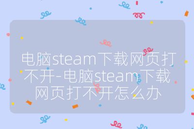 電腦steam下載網頁打不開-電腦steam下載網頁打不開怎么辦