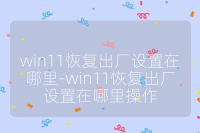 win11恢復出廠設置在哪里-win11恢復出廠設置在哪里操作