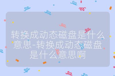 轉(zhuǎn)換成動態(tài)磁盤是什么意思-轉(zhuǎn)換成動態(tài)磁盤是什么意思啊