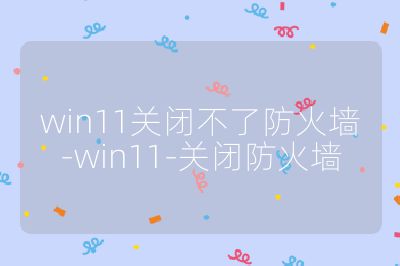 win11關(guān)閉不了防火墻-win11-關(guān)閉防火墻