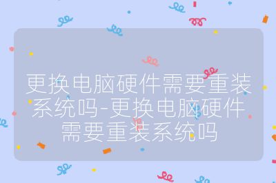 更換電腦硬件需要重裝系統(tǒng)嗎-更換電腦硬件需要重裝系統(tǒng)嗎