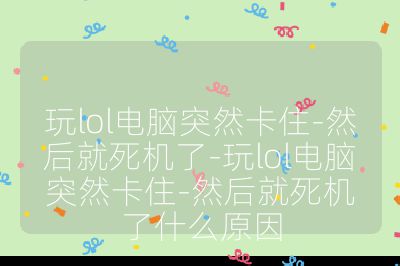 玩lol電腦突然卡住-然后就死機了-玩lol電腦突然卡住-然后就死機了什么原因