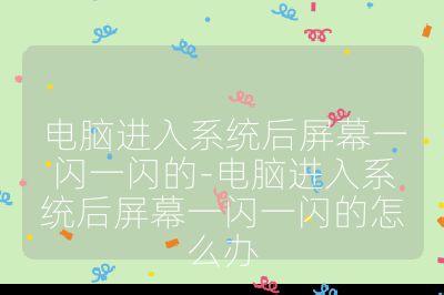 電腦進入系統(tǒng)后屏幕一閃一閃的-電腦進入系統(tǒng)后屏幕一閃一閃的怎么辦