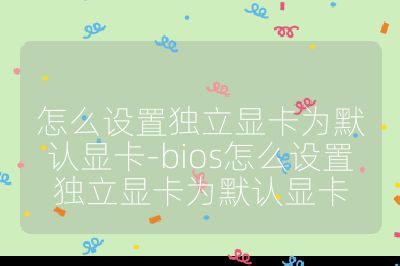 怎么設置獨立顯卡為默認顯卡-bios怎么設置獨立顯卡為默認顯卡