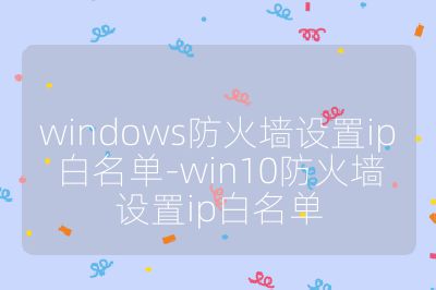 windows防火墻設(shè)置ip白名單-win10防火墻設(shè)置ip白名單