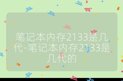筆記本內存2133是幾代-筆記本內存2133是幾代的