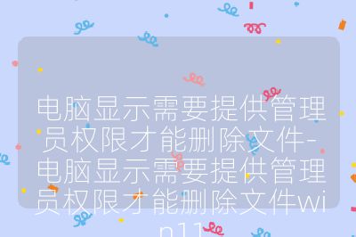 電腦顯示需要提供管理員權限才能刪除文件-電腦顯示需要提供管理員權限才能刪除文件win11