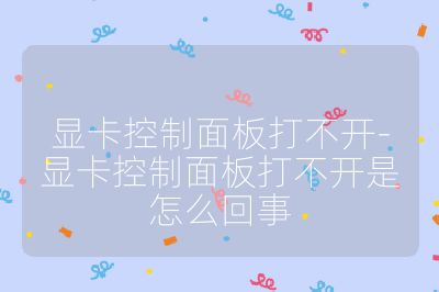 顯卡控制面板打不開-顯卡控制面板打不開是怎么回事
