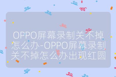 OPPO屏幕錄制關不掉怎么辦-OPPO屏幕錄制關不掉怎么辦出現紅圓