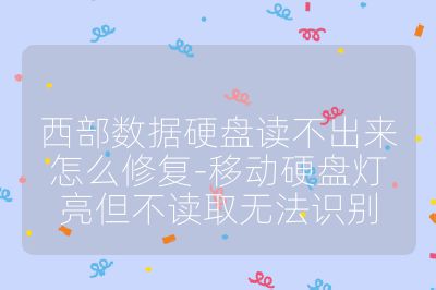 西部數據硬盤讀不出來怎么修復-移動硬盤燈亮但不讀取無法識別