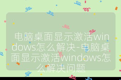 電腦桌面顯示激活windows怎么解決-電腦桌面顯示激活windows怎么解決問題