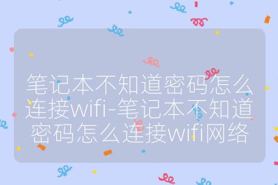 筆記本不知道密碼怎么連接wifi-筆記本不知道密碼怎么連接wifi網絡
