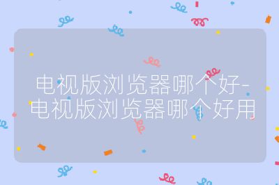 電視版瀏覽器哪個(gè)好-電視版瀏覽器哪個(gè)好用