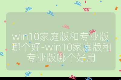 win10家庭版和專業版哪個好-win10家庭版和專業版哪個好用