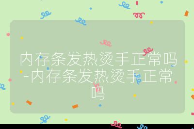 內存條發熱燙手正常嗎-內存條發熱燙手正常嗎