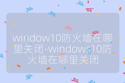 window10防火墻在哪里關(guān)閉-windows10防火墻在哪里關(guān)閉