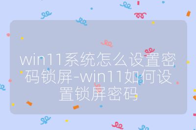 win11系統怎么設置密碼鎖屏-win11如何設置鎖屏密碼