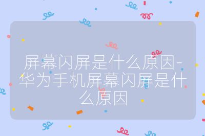 屏幕閃屏是什么原因-華為手機屏幕閃屏是什么原因