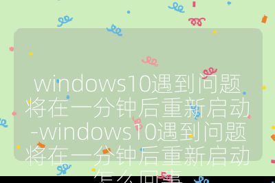 windows10遇到問(wèn)題將在一分鐘后重新啟動(dòng)-windows10遇到問(wèn)題將在一分鐘后重新啟動(dòng)怎么回事
