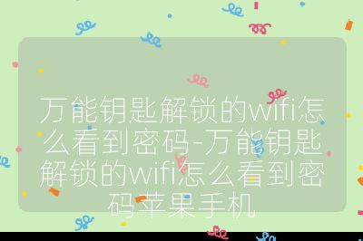 萬能鑰匙解鎖的wifi怎么看到密碼-萬能鑰匙解鎖的wifi怎么看到密碼蘋果手機