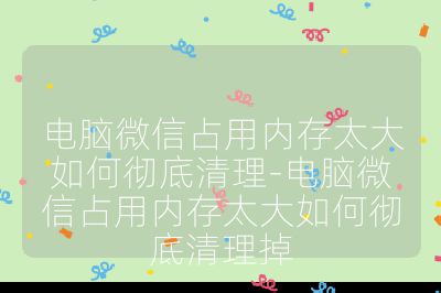 電腦微信占用內(nèi)存太大如何徹底清理-電腦微信占用內(nèi)存太大如何徹底清理掉