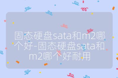 固態硬盤sata和m2哪個好-固態硬盤sata和m2哪個好耐用
