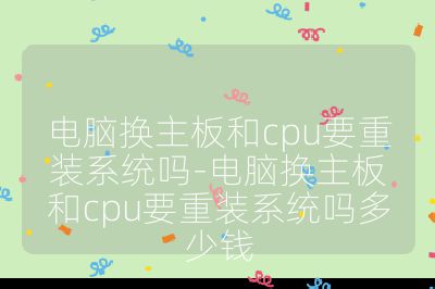 電腦換主板和cpu要重裝系統(tǒng)嗎-電腦換主板和cpu要重裝系統(tǒng)嗎多少錢