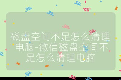 磁盤空間不足怎么清理電腦-微信磁盤空間不足怎么清理電腦