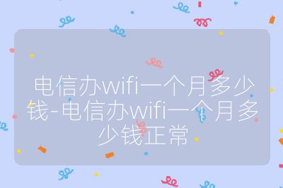電信辦wifi一個月多少錢-電信辦wifi一個月多少錢正常