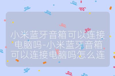 小米藍牙音箱可以連接電腦嗎-小米藍牙音箱可以連接電腦嗎怎么連