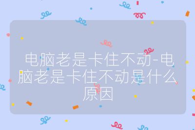 電腦老是卡住不動-電腦老是卡住不動是什么原因