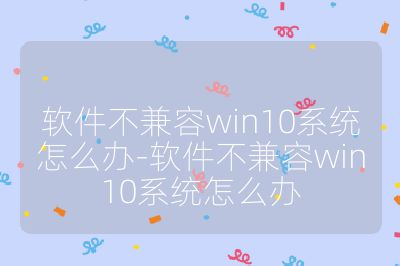 軟件不兼容win10系統怎么辦-軟件不兼容win10系統怎么辦