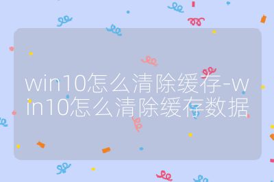 win10怎么清除緩存-win10怎么清除緩存數據