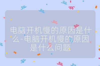 電腦開機(jī)慢的原因是什么-電腦開機(jī)慢的原因是什么問題