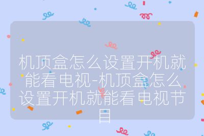機頂盒怎么設置開機就能看電視-機頂盒怎么設置開機就能看電視節(jié)目