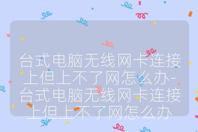 臺式電腦無線網卡連接上但上不了網怎么辦-臺式電腦無線網卡連接上但上不了網怎么辦