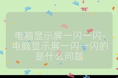 電腦顯示屏一閃一閃-電腦顯示屏一閃一閃的是什么問題