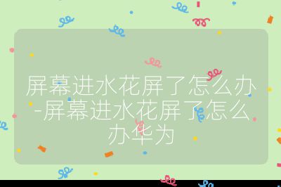 屏幕進(jìn)水花屏了怎么辦-屏幕進(jìn)水花屏了怎么辦華為