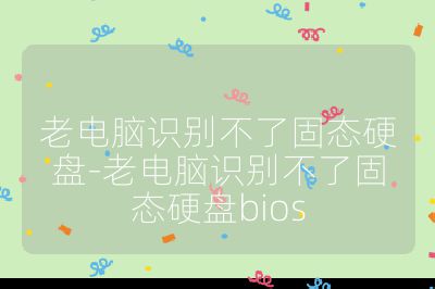 老電腦識別不了固態硬盤-老電腦識別不了固態硬盤bios