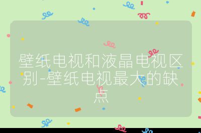 壁紙電視和液晶電視區別-壁紙電視最大的缺點