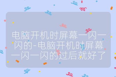 電腦開機時屏幕一閃一閃的-電腦開機時屏幕一閃一閃的過后就好了