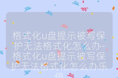 格式化u盤提示被寫保護無法格式化怎么辦-格式化u盤提示被寫保護無法格式化怎么辦樂倍