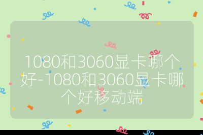 1080和3060顯卡哪個好-1080和3060顯卡哪個好移動端