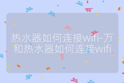 熱水器如何連接wifi-萬和熱水器如何連接wifi