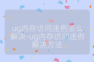 ug內(nèi)存訪問(wèn)違例怎么解決-ug內(nèi)存訪問(wèn)違例解決方法
