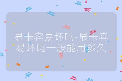 顯卡容易壞嗎-顯卡容易壞嗎一般能用多久